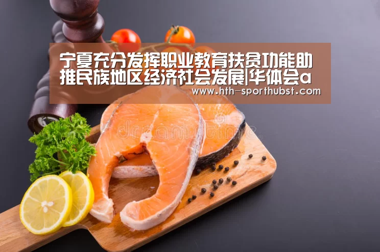 宁夏充分发挥职业教育扶贫功能助推民族地区经济社会发展|华体会app(图1) 华体会